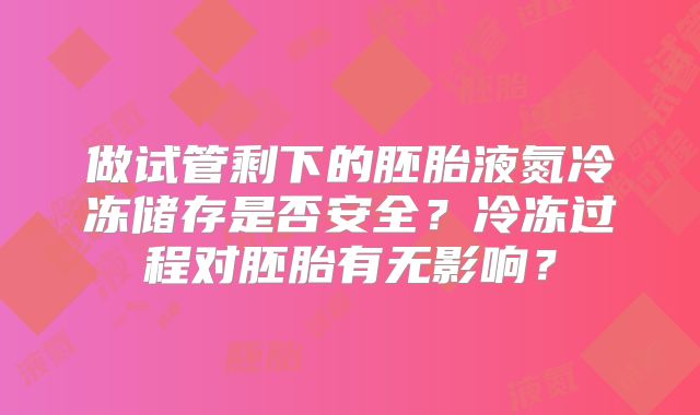 做试管剩下的胚胎液氮冷冻储存是否安全？冷冻过程对胚胎有无影响？