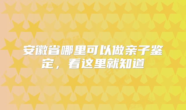 安徽省哪里可以做亲子鉴定,看这里就知道