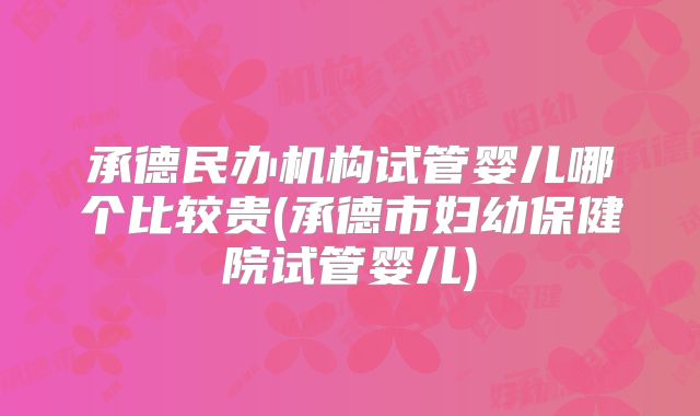 承德民办机构试管婴儿哪个比较贵(承德市妇幼保健院试管婴儿)