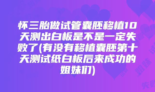 怀三胎做试管囊胚移植10天测出白板是不是一定失败了(有没有移植囊胚第十天测试纸白板后来成功的姐妹们)