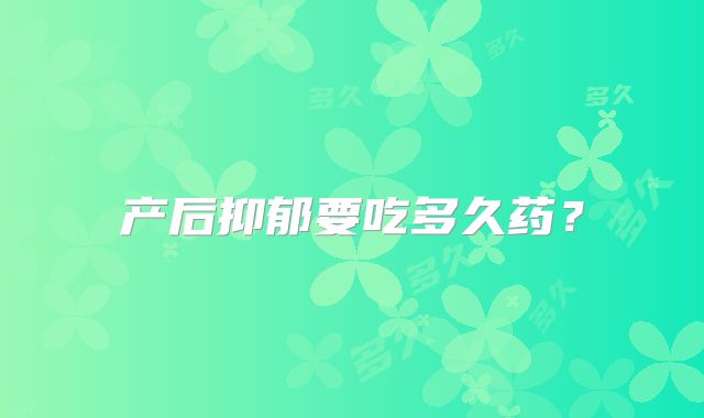 产后抑郁要吃多久药?