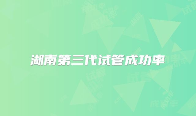 湖南第三代试管成功率