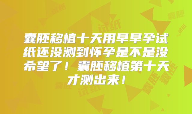 囊胚移植十天用早早孕试纸还没测到怀孕是不是没希望了!囊胚移植第十天才测出来!