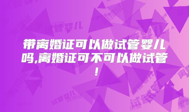 带离婚证可以做试管婴儿吗,离婚证可不可以做试管！