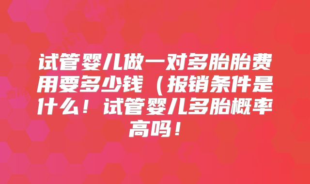 试管婴儿做一对多胎胎费用要多少钱（报销条件是什么！试管婴儿多胎概率高吗！