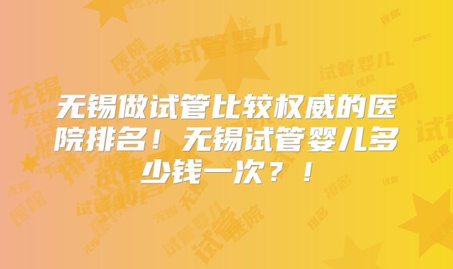 无锡做试管比较权威的医院排名！无锡试管婴儿多少钱一次？！