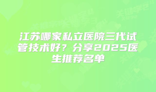 江苏哪家私立医院三代试管技术好?分享2025医生推荐名单
