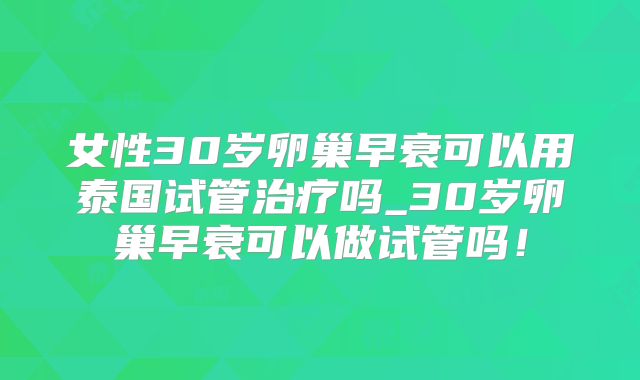 女性30岁卵巢早衰可以用泰国试管治疗吗_30岁卵巢早衰可以做试管吗!