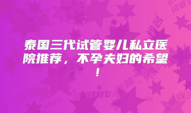 泰国三代试管婴儿私立医院推荐,不孕夫妇的希望!