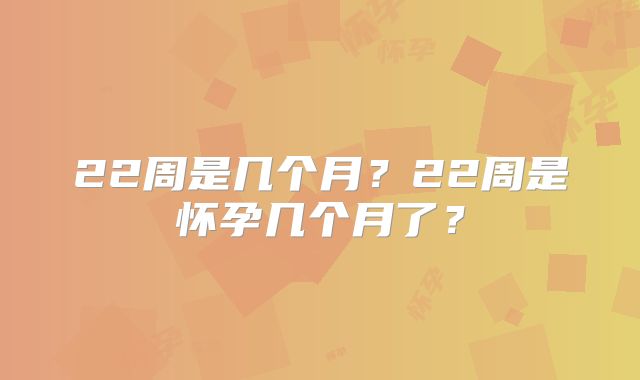 22周是几个月？22周是怀孕几个月了？