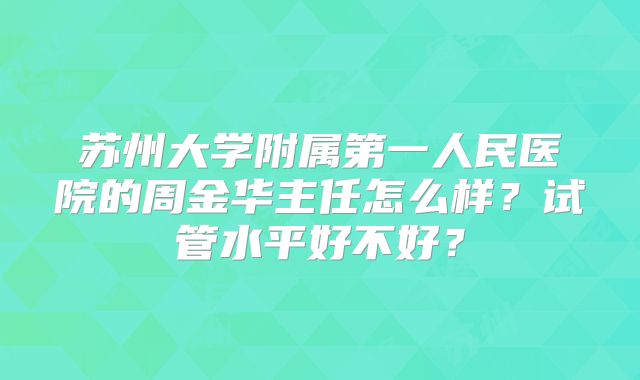 苏州大学附属第一人民医院的周金华主任怎么样?试管水平好不好?