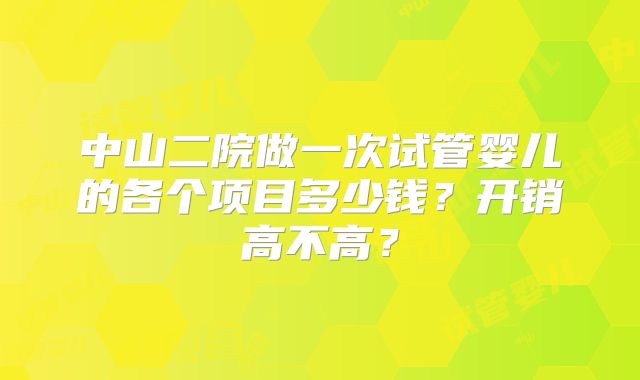 中山二院做一次试管婴儿的各个项目多少钱？开销高不高？