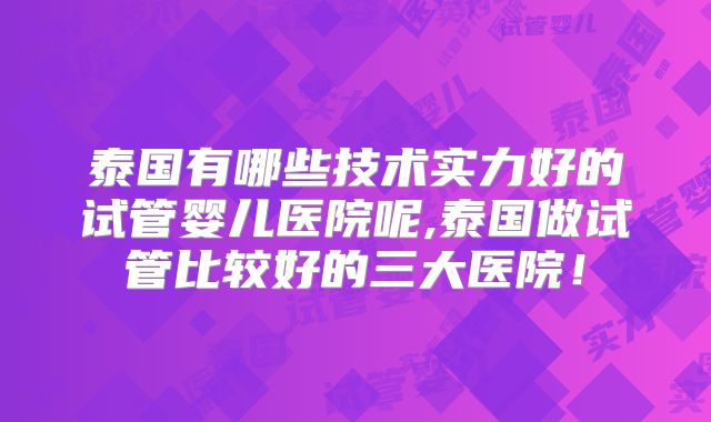 泰国有哪些技术实力好的试管婴儿医院呢,泰国做试管比较好的三大医院!