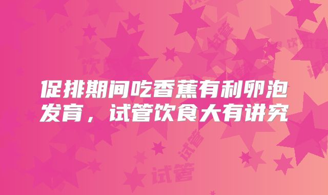 促排期间吃香蕉有利卵泡发育，试管饮食大有讲究