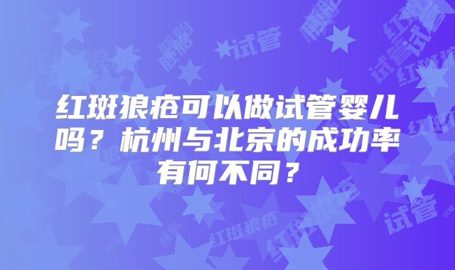 红斑狼疮可以做试管婴儿吗？杭州与北京的成功率有何不同？