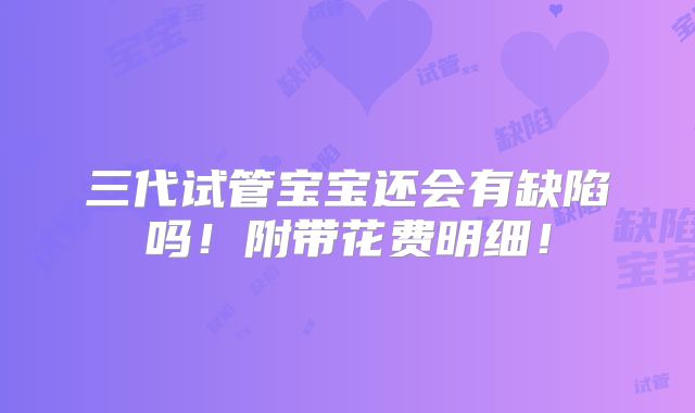 三代试管宝宝还会有缺陷吗!附带花费明细!