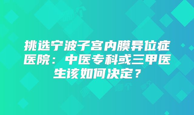 挑选宁波子宫内膜异位症医院:中医专科或三甲医生该如何决定?