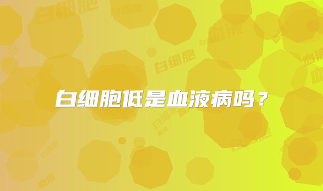 白细胞低是血液病吗?