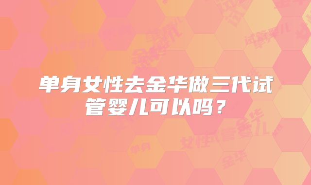 单身女性去金华做三代试管婴儿可以吗?
