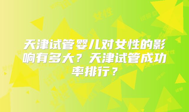 天津试管婴儿对女性的影响有多大？天津试管成功率排行？