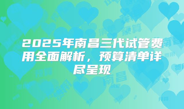 2025年南昌三代试管费用全面解析,预算清单详尽呈现