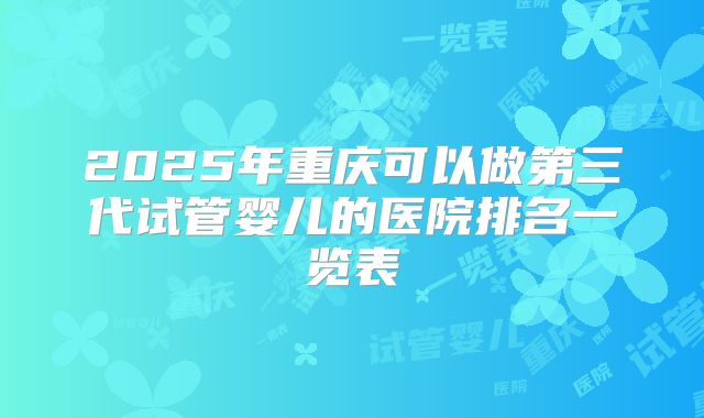 2025年重庆可以做第三代试管婴儿的医院排名一览表