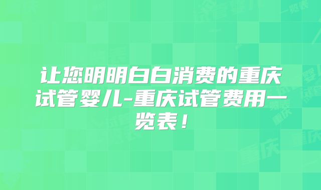 让您明明白白消费的重庆试管婴儿-重庆试管费用一览表！