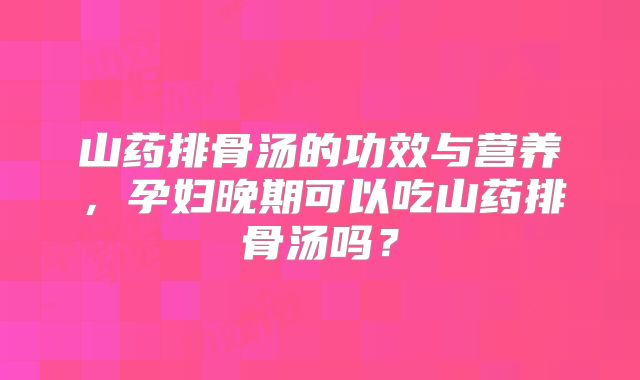 山药排骨汤的功效与营养,孕妇晚期可以吃山药排骨汤吗?