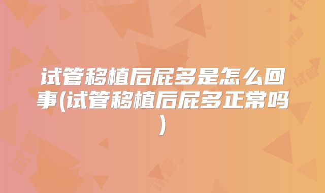 试管移植后屁多是怎么回事(试管移植后屁多正常吗)