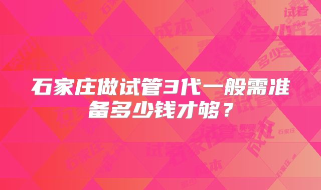 石家庄做试管3代一般需准备多少钱才够?