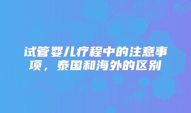 试管婴儿疗程中的注意事项，泰国和海外的区别