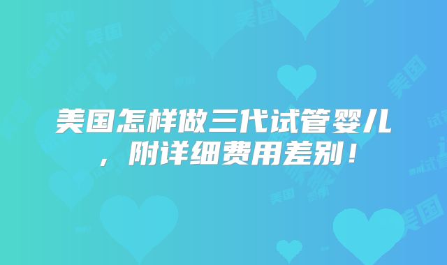 美国怎样做三代试管婴儿,附详细费用差别!