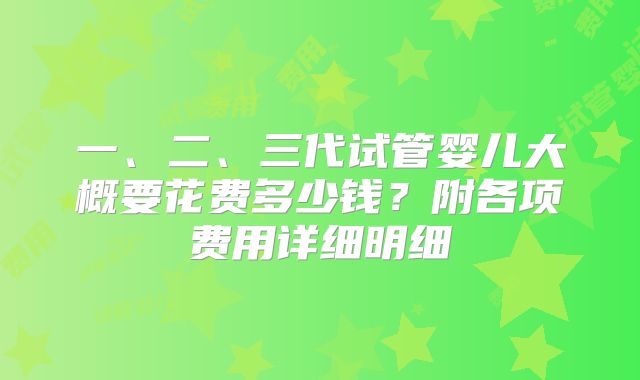 一、二、三代试管婴儿大概要花费多少钱?附各项费用详细明细