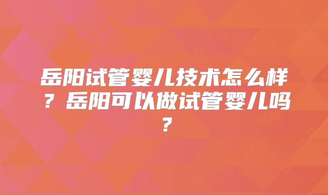岳阳试管婴儿技术怎么样？岳阳可以做试管婴儿吗？