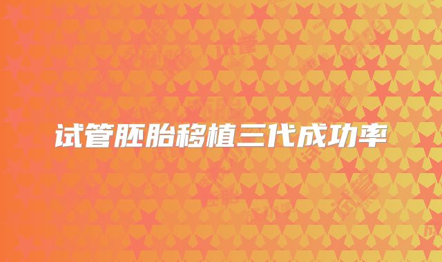 试管胚胎移植三代成功率