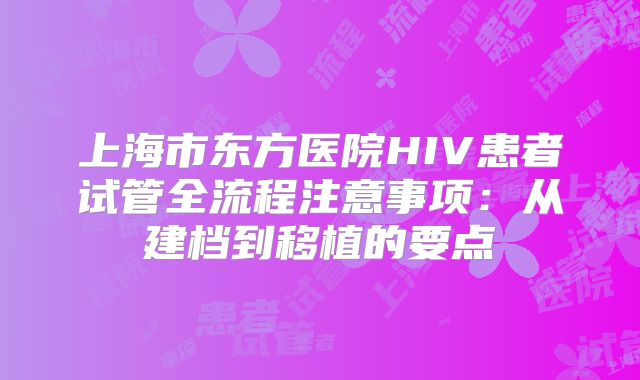 上海市东方医院HIV患者试管全流程注意事项：从建档到移植的要点
