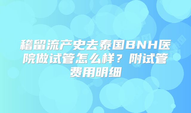 稽留流产史去泰国BNH医院做试管怎么样?附试管费用明细