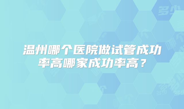 温州哪个医院做试管成功率高哪家成功率高？