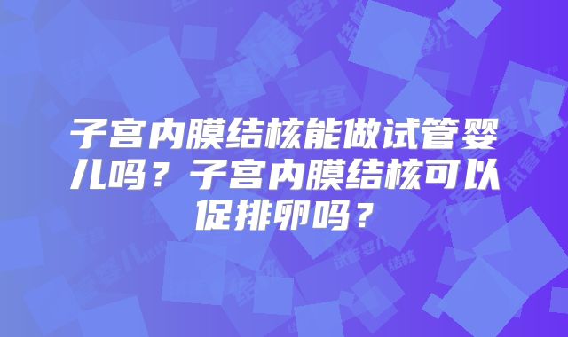 子宫内膜结核能做试管婴儿吗？子宫内膜结核可以促排卵吗？