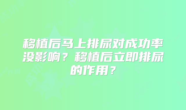 移植后马上排尿对成功率没影响？移植后立即排尿的作用？