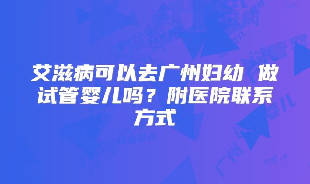 艾滋病可以去广州妇幼 做试管婴儿吗？附医院联系方式