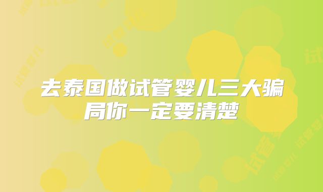 去泰国做试管婴儿三大骗局你一定要清楚