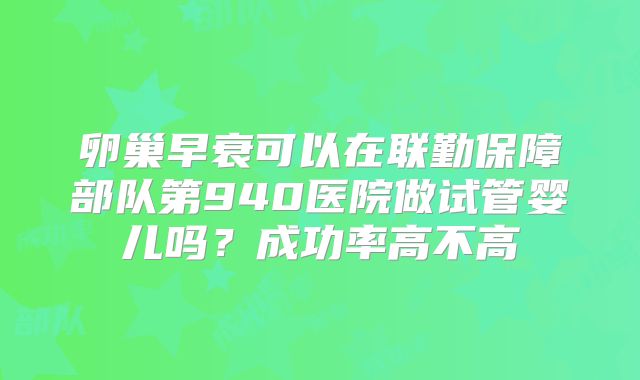 卵巢早衰可以在联勤保障部队第940医院做试管婴儿吗?成功率高不高
