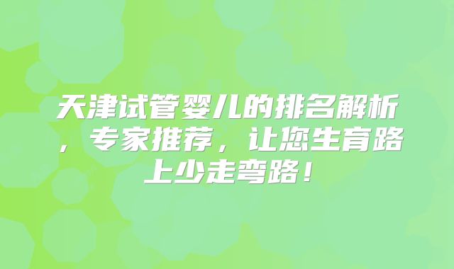 天津试管婴儿的排名解析，专家推荐，让您生育路上少走弯路！