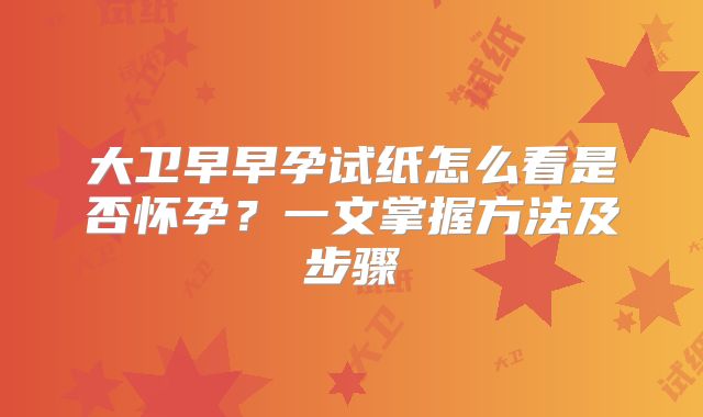 大卫早早孕试纸怎么看是否怀孕?一文掌握方法及步骤