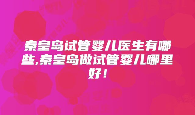 秦皇岛试管婴儿医生有哪些,秦皇岛做试管婴儿哪里好!
