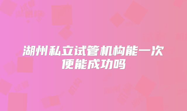 湖州私立试管机构能一次便能成功吗