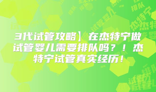 3代试管攻略】在杰特宁做试管婴儿需要排队吗?!杰特宁试管真实经历!