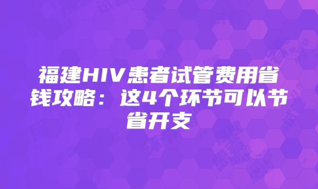 福建HIV患者试管费用省钱攻略：这4个环节可以节省开支