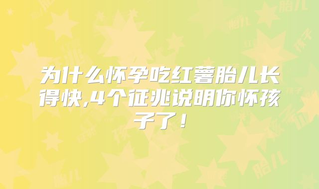 为什么怀孕吃红薯胎儿长得快,4个征兆说明你怀孩子了！